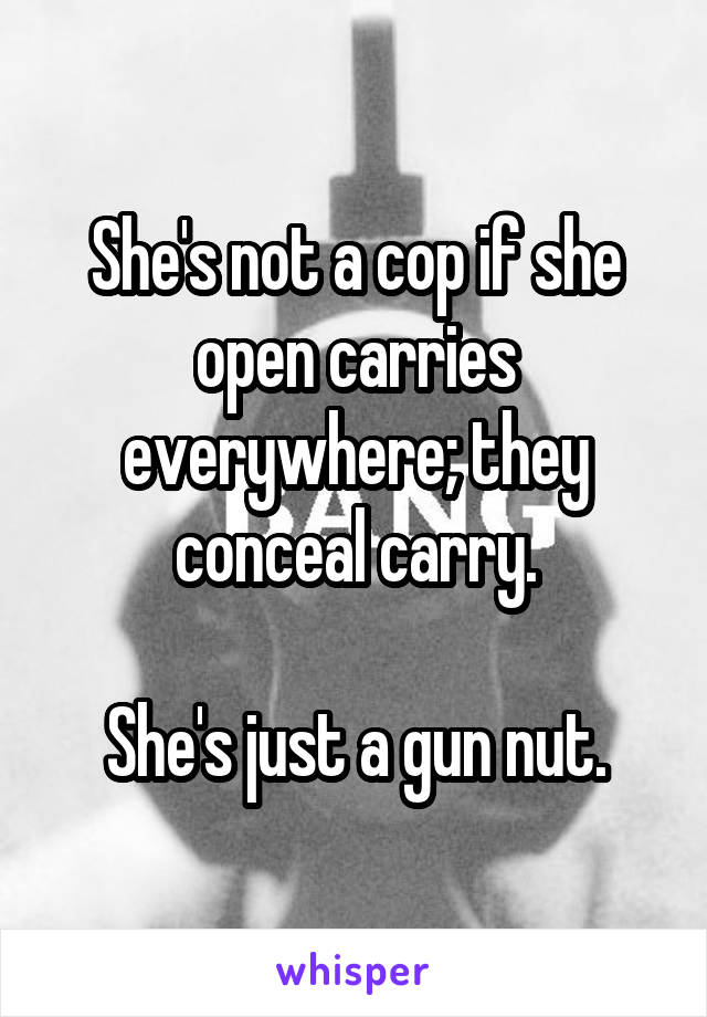 She's not a cop if she open carries everywhere; they conceal carry.

She's just a gun nut.