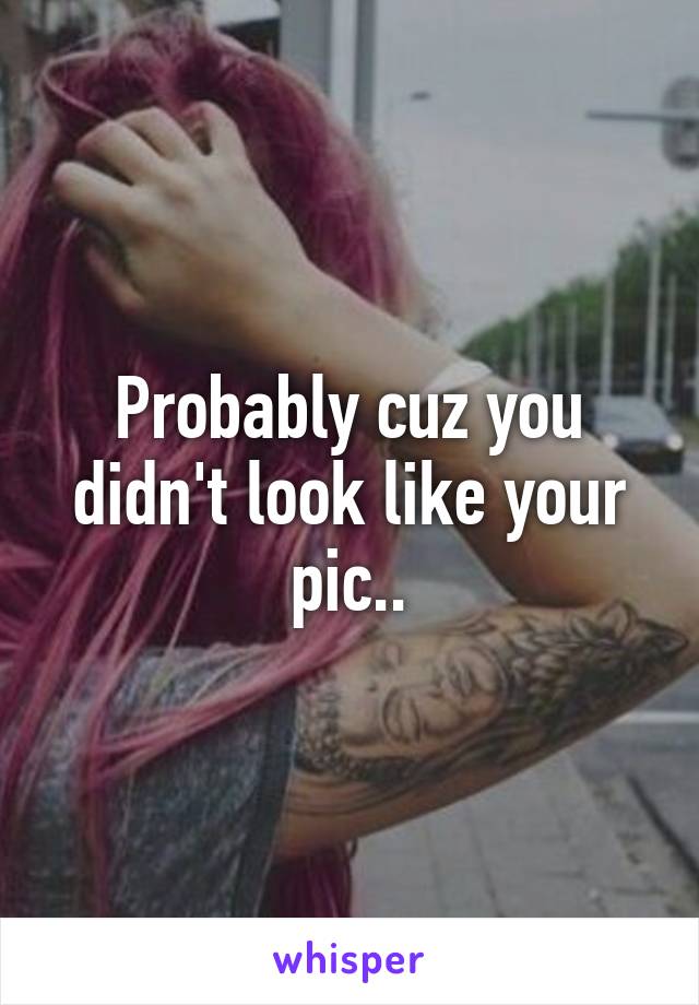 Probably cuz you didn't look like your pic..