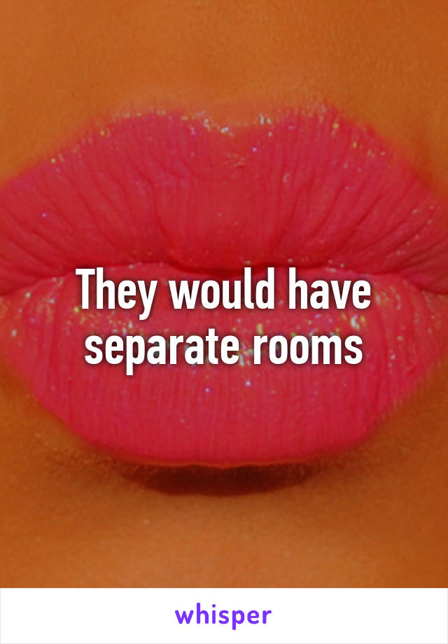 They would have separate rooms