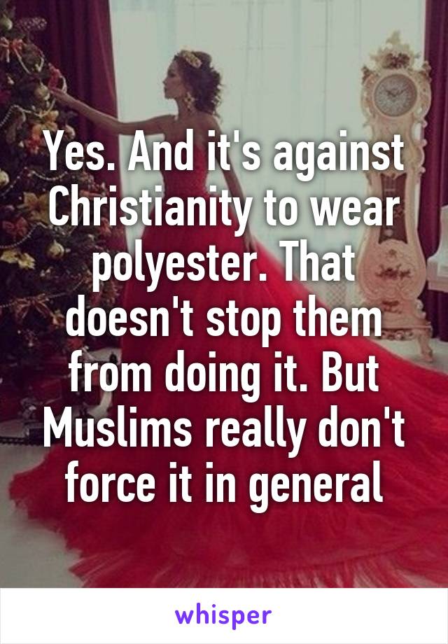 Yes. And it's against Christianity to wear polyester. That doesn't stop them from doing it. But Muslims really don't force it in general