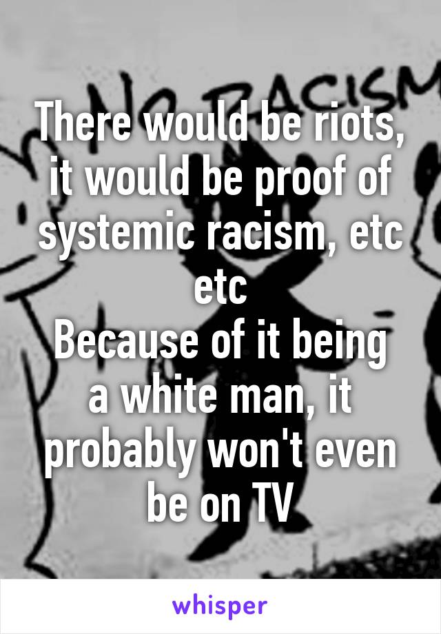 There would be riots, it would be proof of systemic racism, etc etc
Because of it being a white man, it probably won't even be on TV