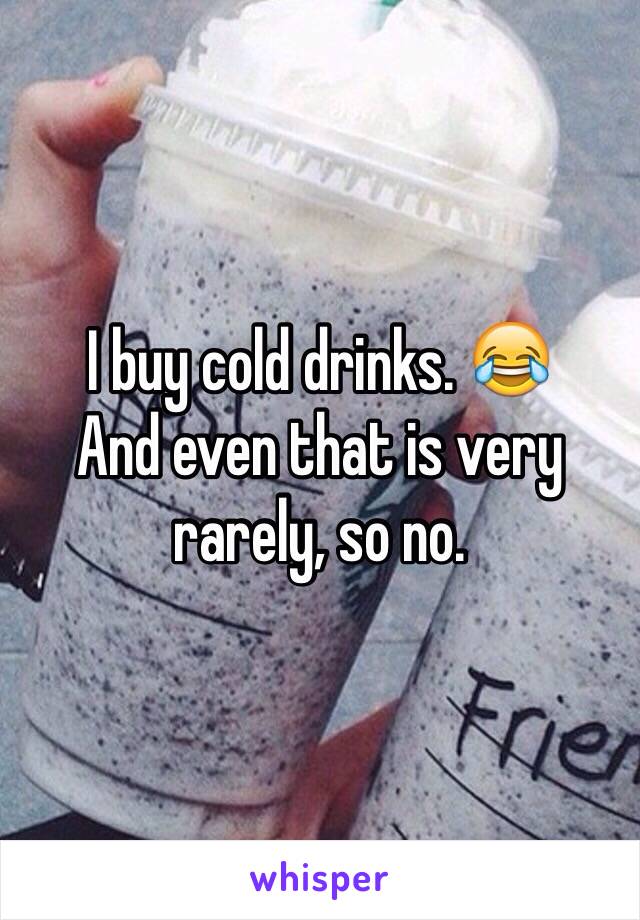 I buy cold drinks. 😂
And even that is very rarely, so no. 