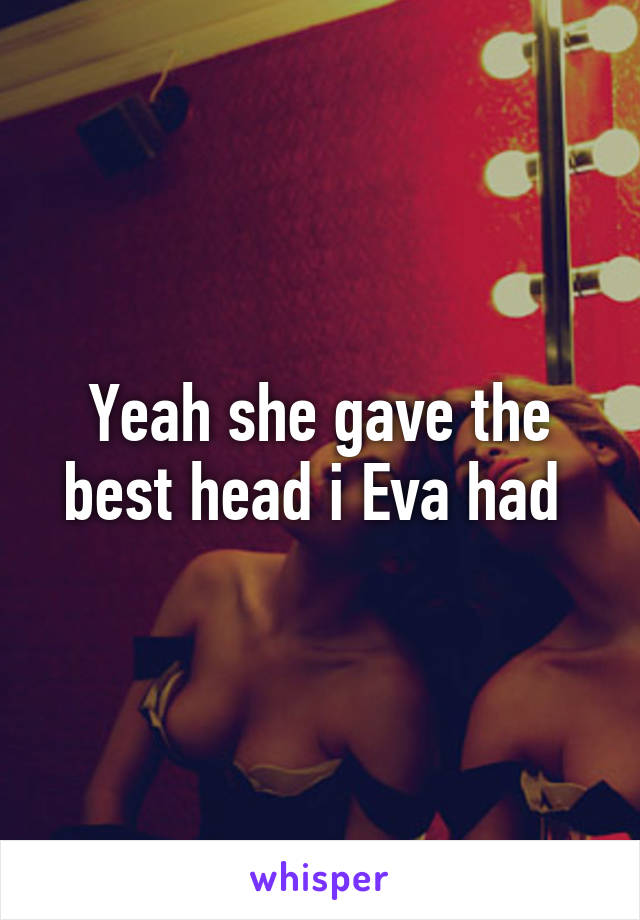 Yeah she gave the best head i Eva had 