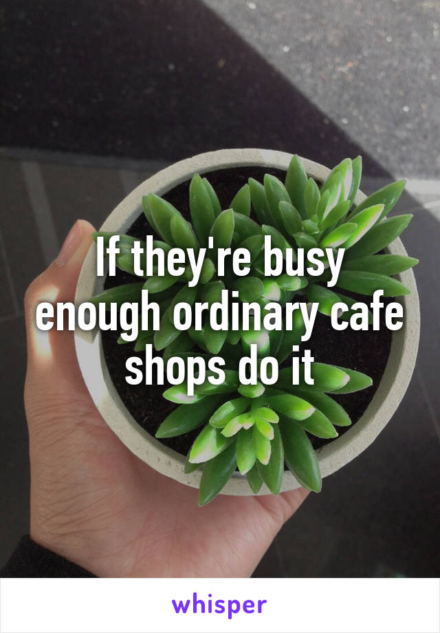 If they're busy enough ordinary cafe shops do it