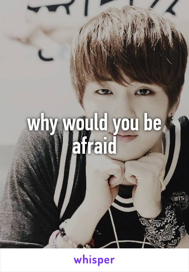 why would you be afraid