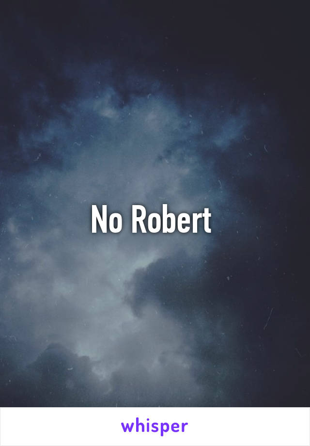 No Robert 