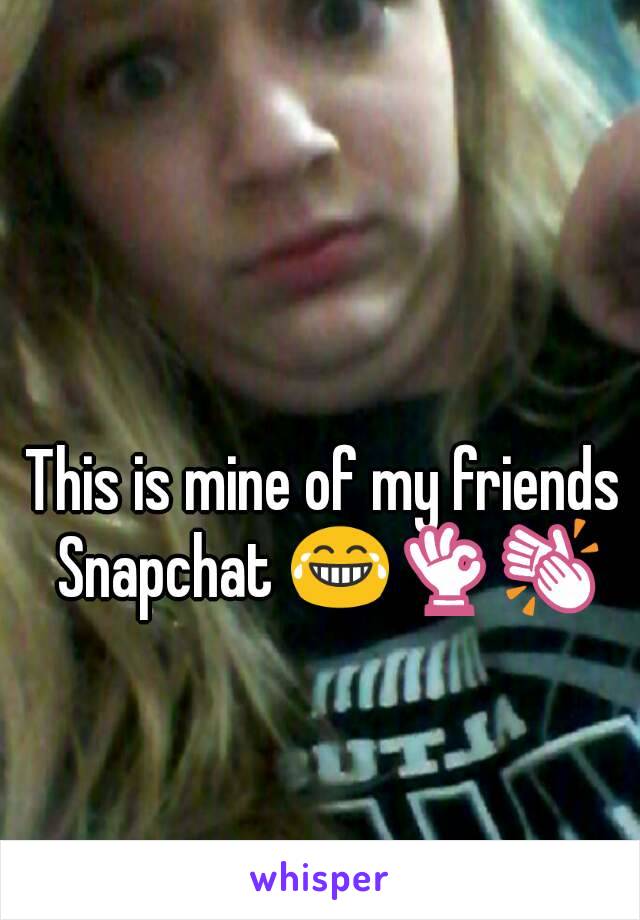 This is mine of my friends Snapchat 😂👌👏