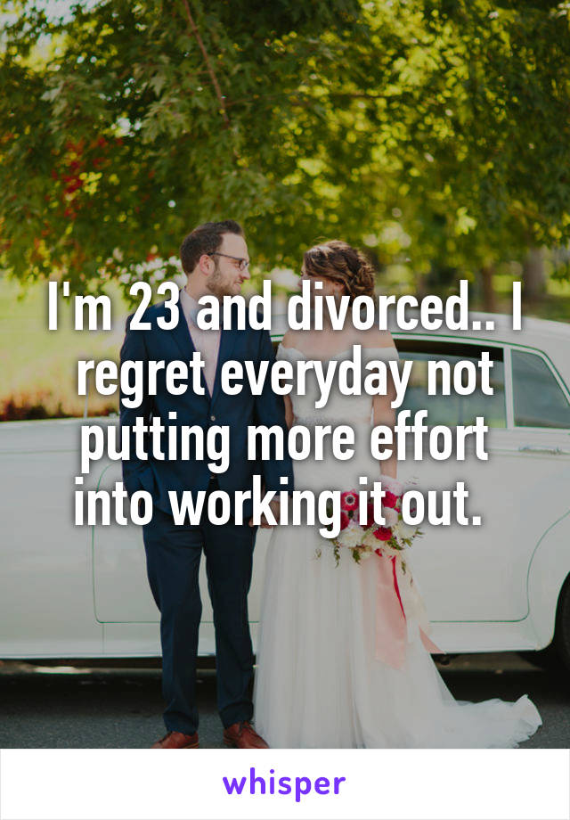I'm 23 and divorced.. I regret everyday not putting more effort into working it out. 