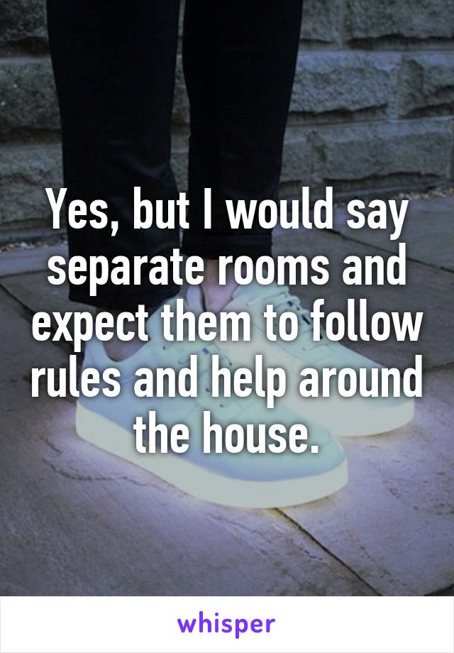 Yes, but I would say separate rooms and expect them to follow rules and help around the house.