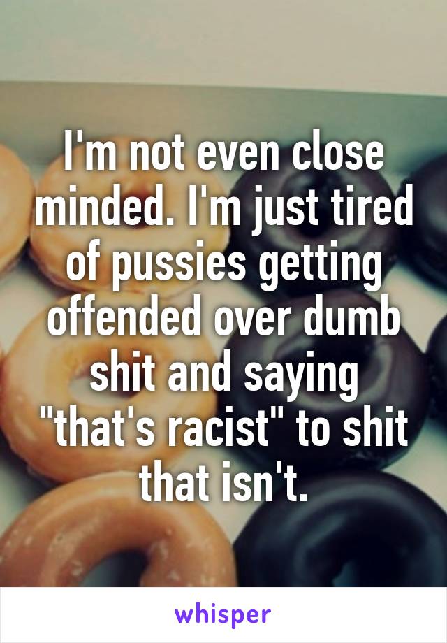 I'm not even close minded. I'm just tired of pussies getting offended over dumb shit and saying "that's racist" to shit that isn't.