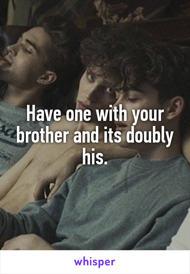 Have one with your brother and its doubly his.