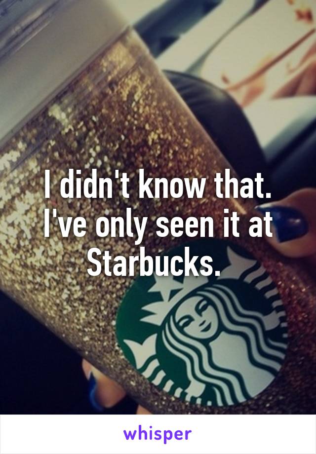 I didn't know that. I've only seen it at Starbucks. 