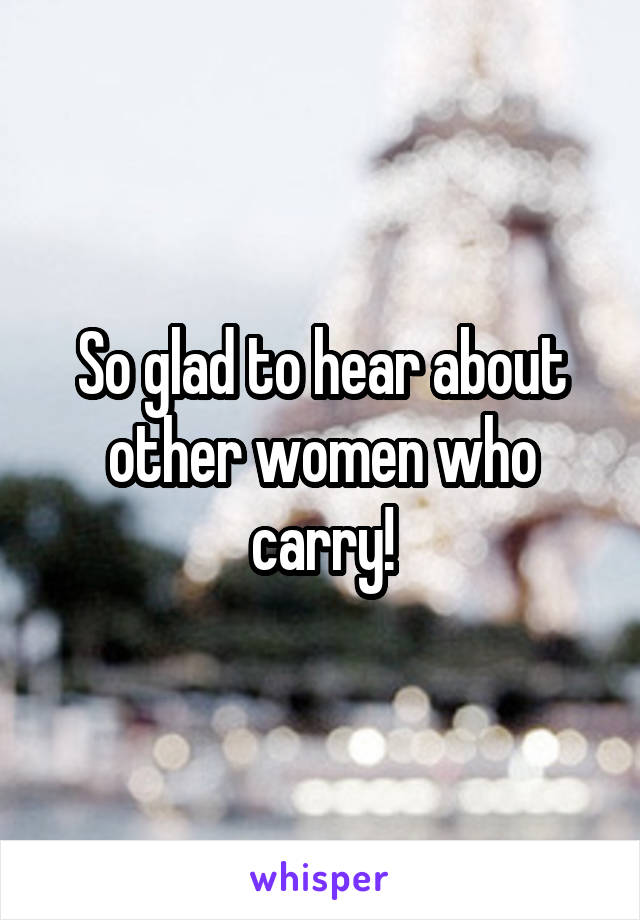 So glad to hear about other women who carry!