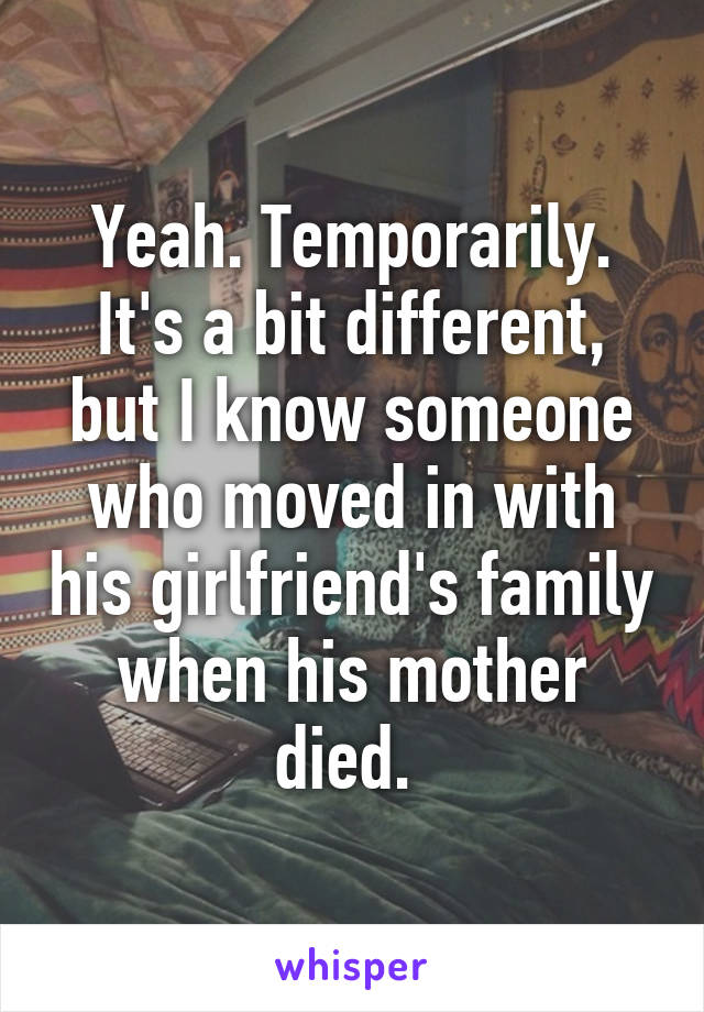 Yeah. Temporarily. It's a bit different, but I know someone who moved in with his girlfriend's family when his mother died. 