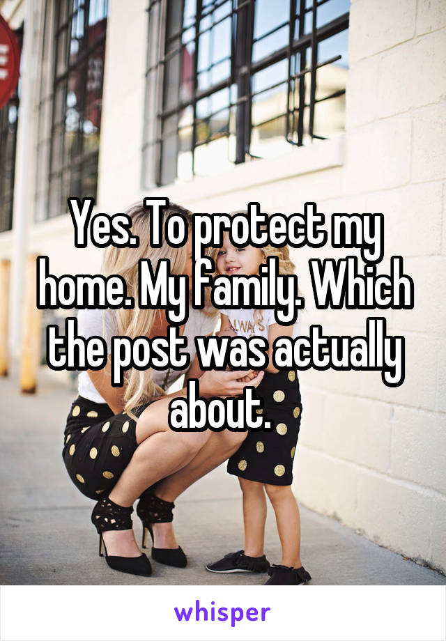 Yes. To protect my home. My family. Which the post was actually about. 