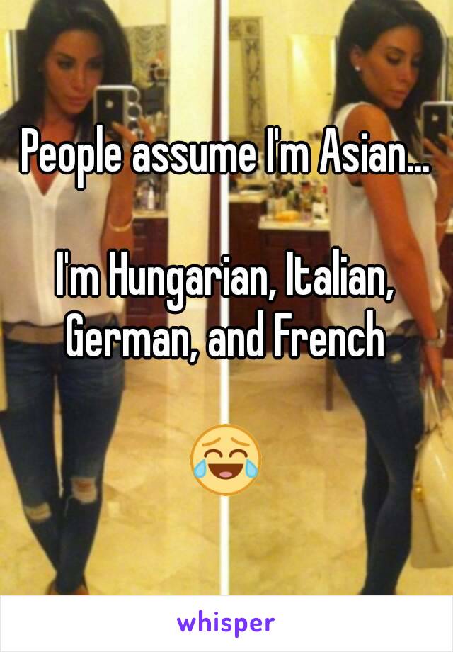 People assume I'm Asian...

I'm Hungarian, Italian, German, and French 

😂