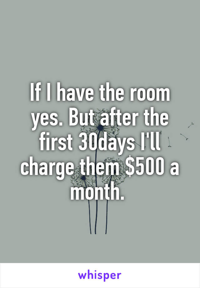 If I have the room yes. But after the first 30days I'll charge them $500 a month. 
