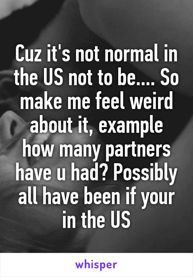 Cuz it's not normal in the US not to be.... So make me feel weird about it, example how many partners have u had? Possibly all have been if your in the US