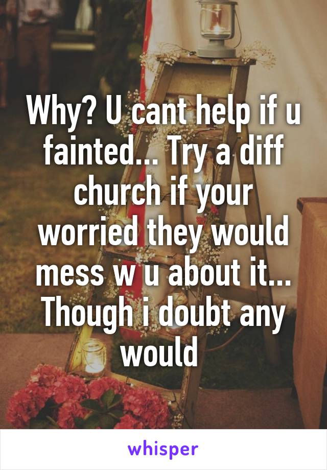 Why? U cant help if u fainted... Try a diff church if your worried they would mess w u about it... Though i doubt any would 