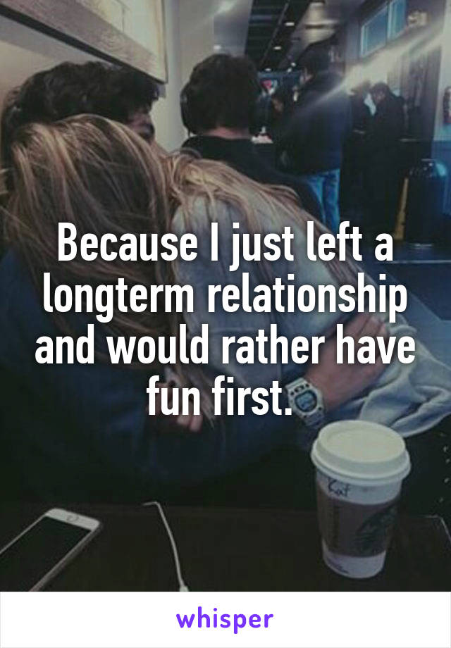 Because I just left a longterm relationship and would rather have fun first. 