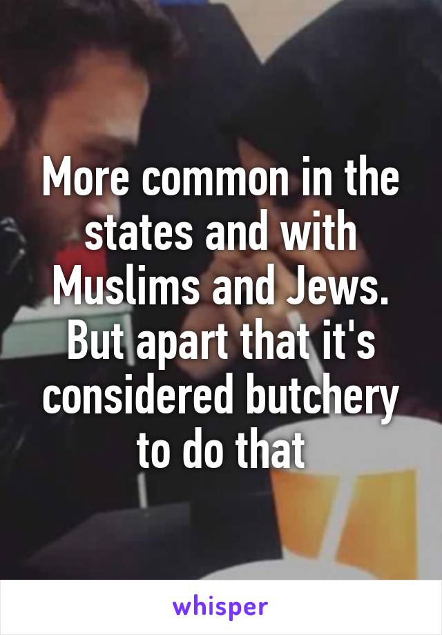 More common in the states and with Muslims and Jews. But apart that it's considered butchery to do that