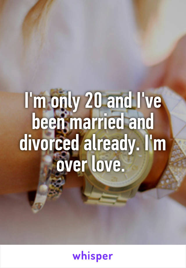 I'm only 20 and I've been married and divorced already. I'm over love. 