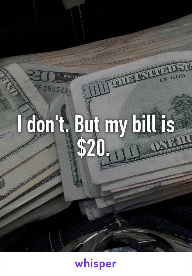 I don't. But my bill is $20. 