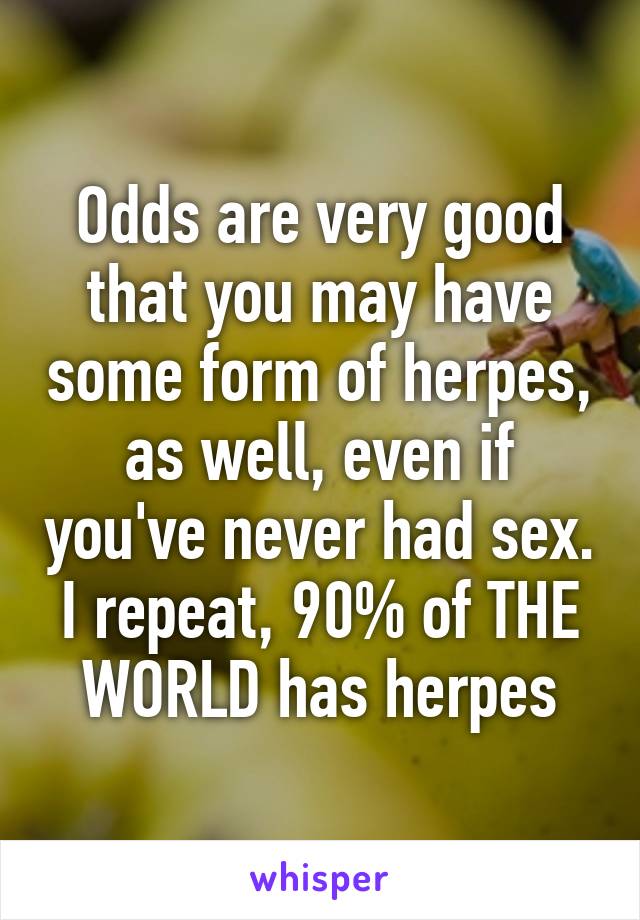 Odds are very good that you may have some form of herpes, as well, even if you've never had sex. I repeat, 90% of THE WORLD has herpes