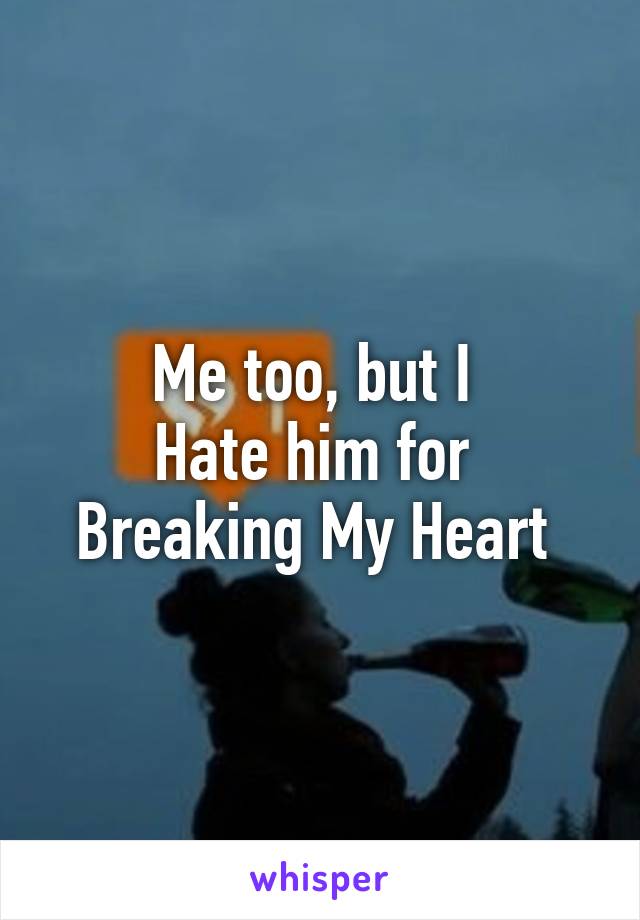 Me too, but I 
Hate him for 
Breaking My Heart 