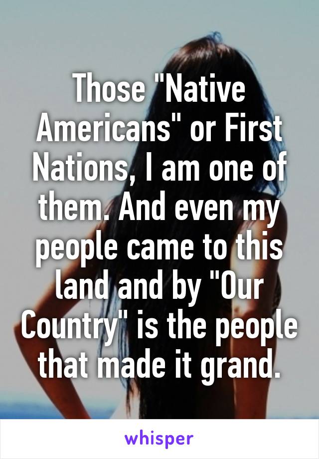Those "Native Americans" or First Nations, I am one of them. And even my people came to this land and by "Our Country" is the people that made it grand.