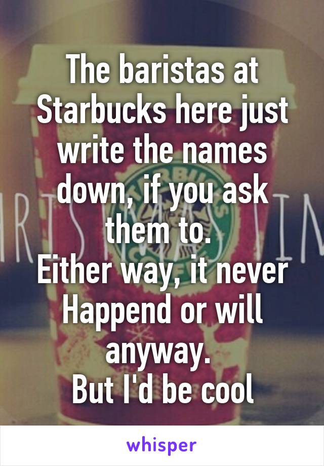 The baristas at Starbucks here just write the names down, if you ask them to. 
Either way, it never Happend or will anyway. 
But I'd be cool