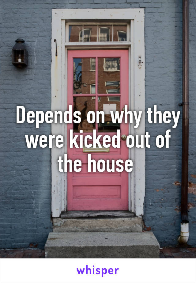 Depends on why they were kicked out of the house 