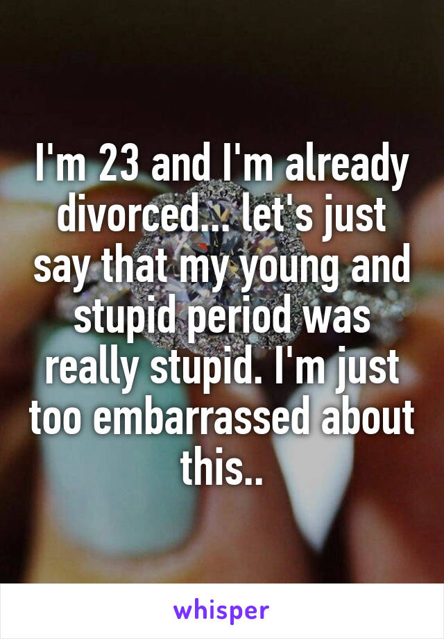 I'm 23 and I'm already divorced... let's just say that my young and stupid period was really stupid. I'm just too embarrassed about this..