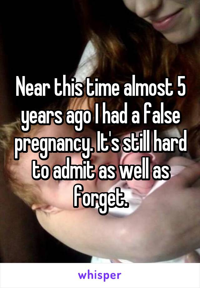 Near this time almost 5 years ago I had a false pregnancy. It's still hard to admit as well as forget.