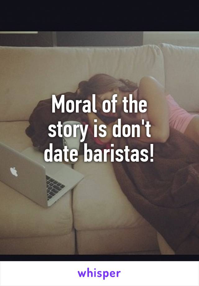 Moral of the
story is don't
date baristas!
