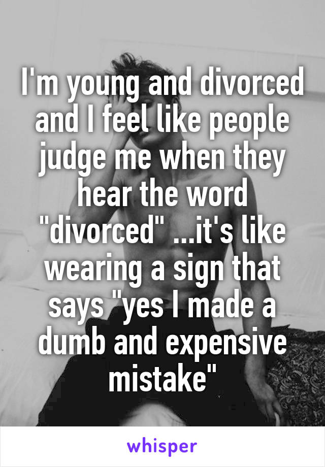 I'm young and divorced and I feel like people judge me when they hear the word "divorced" ...it's like wearing a sign that says "yes I made a dumb and expensive mistake"