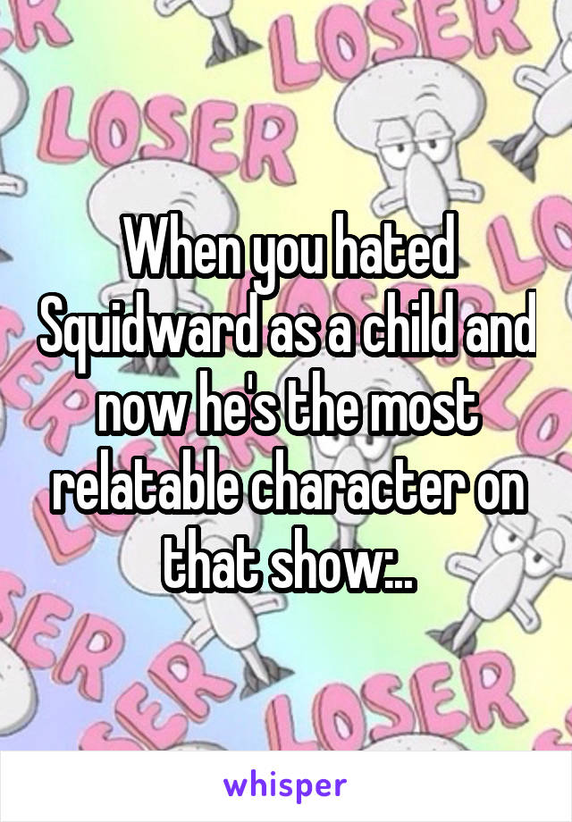 When you hated Squidward as a child and now he's the most relatable character on that show:..