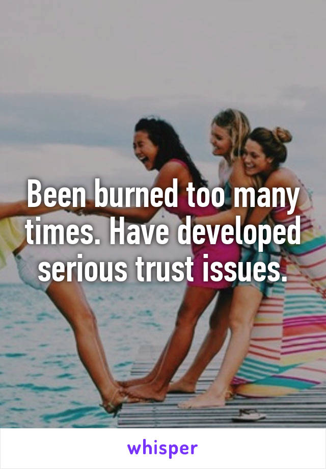 Been burned too many times. Have developed serious trust issues.