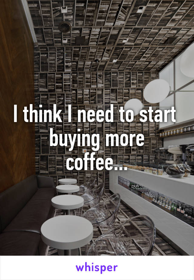 I think I need to start 
buying more coffee...