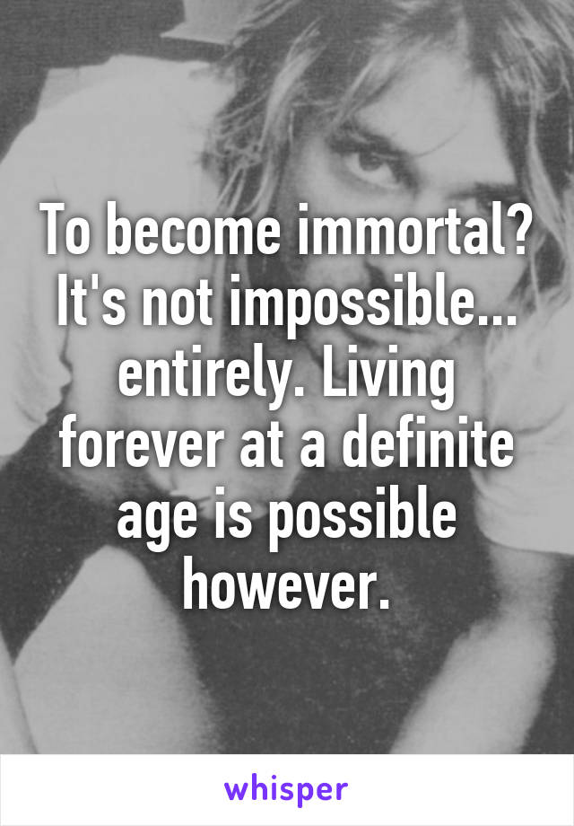 To become immortal? It's not impossible... entirely. Living forever at a definite age is possible however.