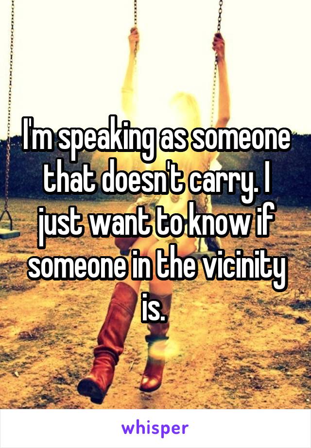 I'm speaking as someone that doesn't carry. I just want to know if someone in the vicinity is. 