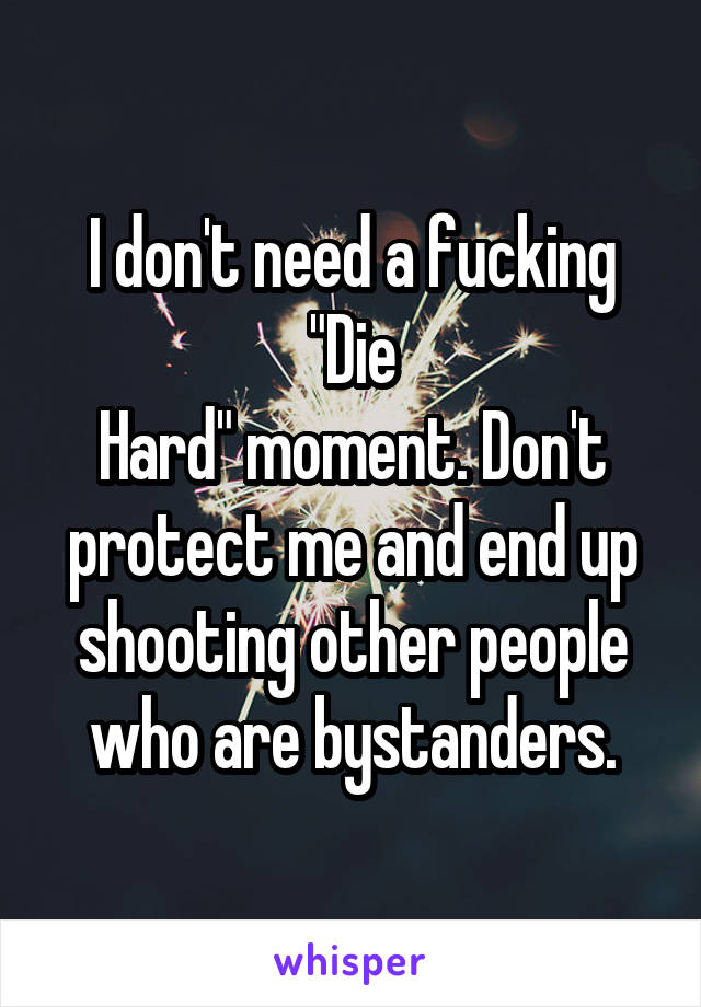 I don't need a fucking "Die
Hard" moment. Don't protect me and end up shooting other people who are bystanders.