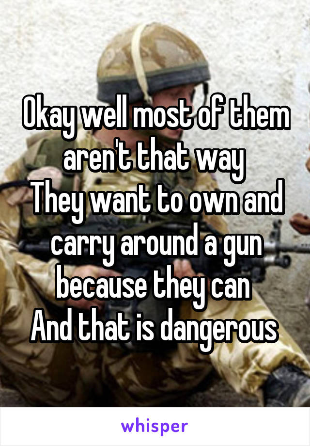 Okay well most of them aren't that way 
They want to own and carry around a gun because they can 
And that is dangerous 