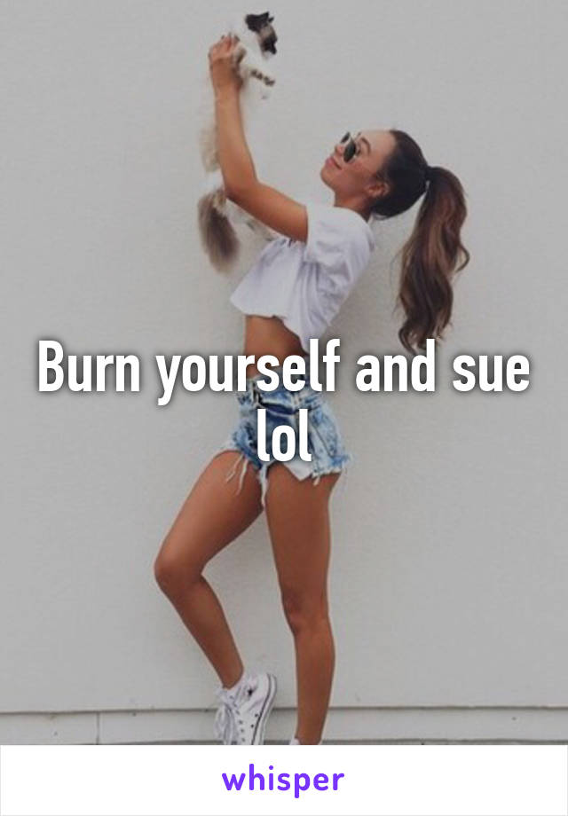 Burn yourself and sue lol