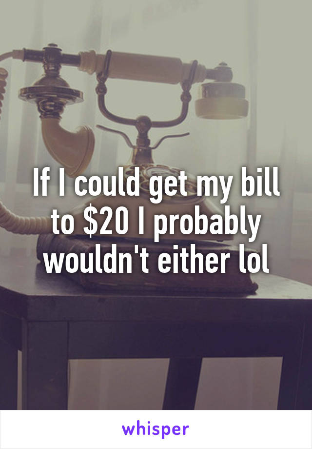 If I could get my bill to $20 I probably wouldn't either lol