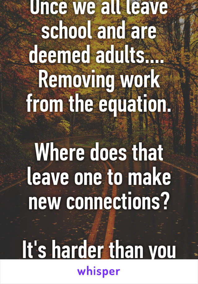 Once we all leave school and are deemed adults.... 
Removing work from the equation.

Where does that leave one to make new connections?

It's harder than you think.