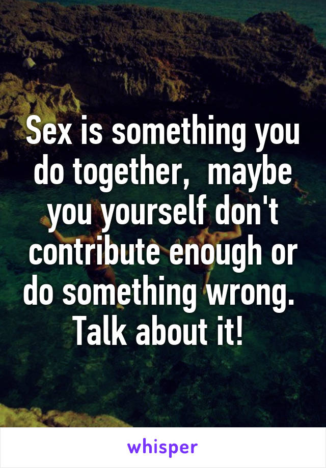 Sex is something you do together,  maybe you yourself don't contribute enough or do something wrong.  Talk about it! 