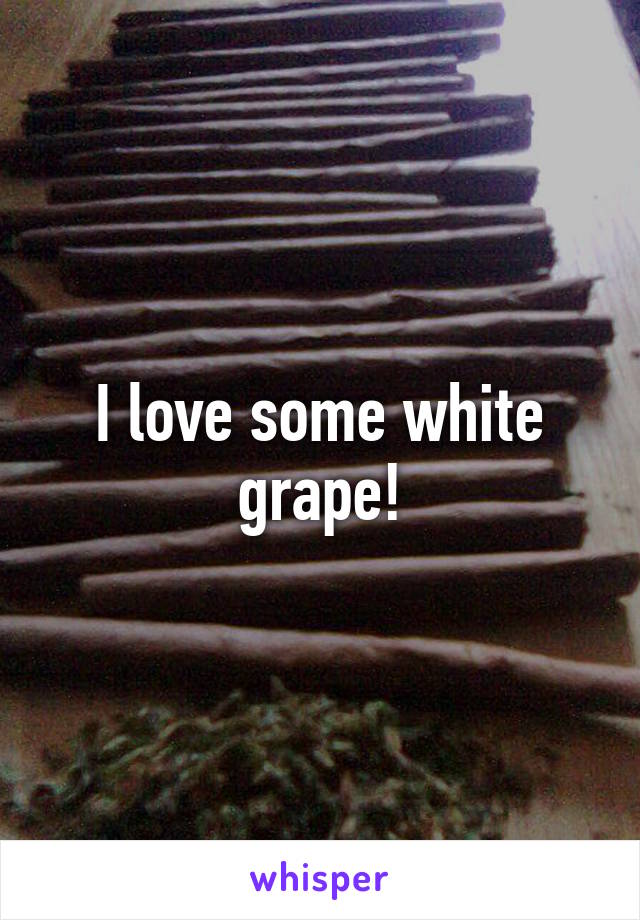 I love some white grape!