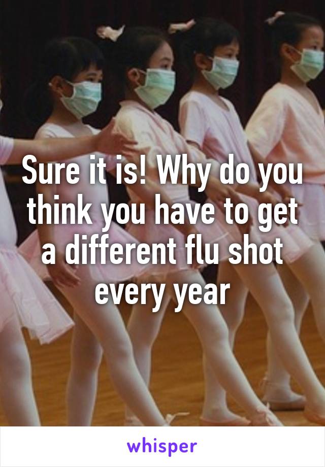 Sure it is! Why do you think you have to get a different flu shot every year