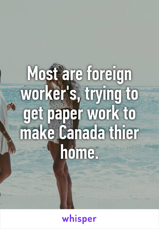 Most are foreign worker's, trying to get paper work to make Canada thier home.